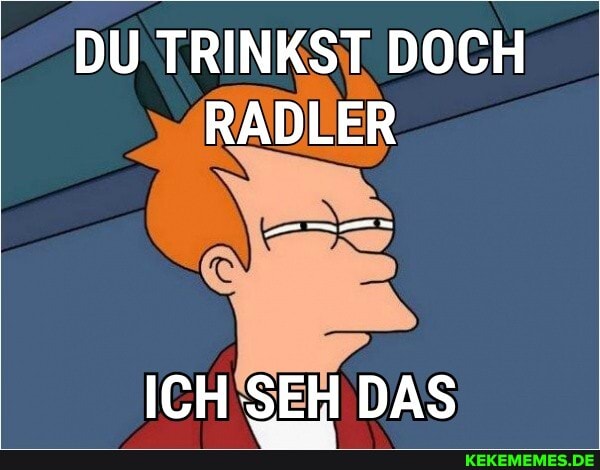 DU TRINKST DOCH RADLER
ICH SEH DAS