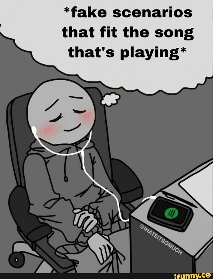 *fake scenarios that fit the song that's playing* iFunny