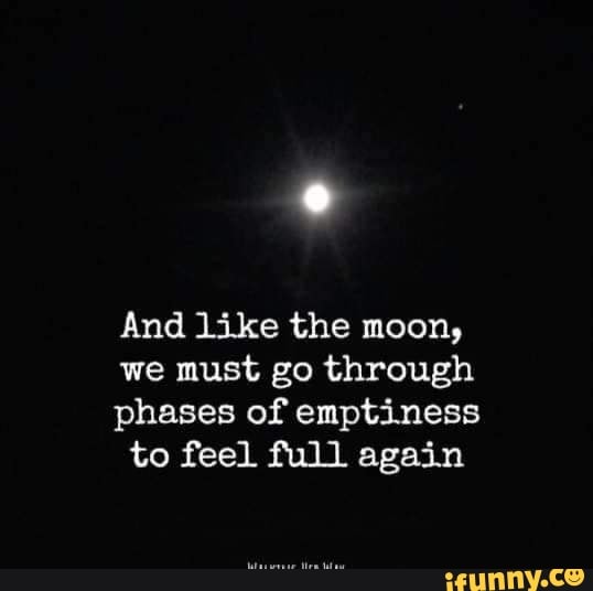 And like the moon, we must go through phases of emptiness to feel full ...