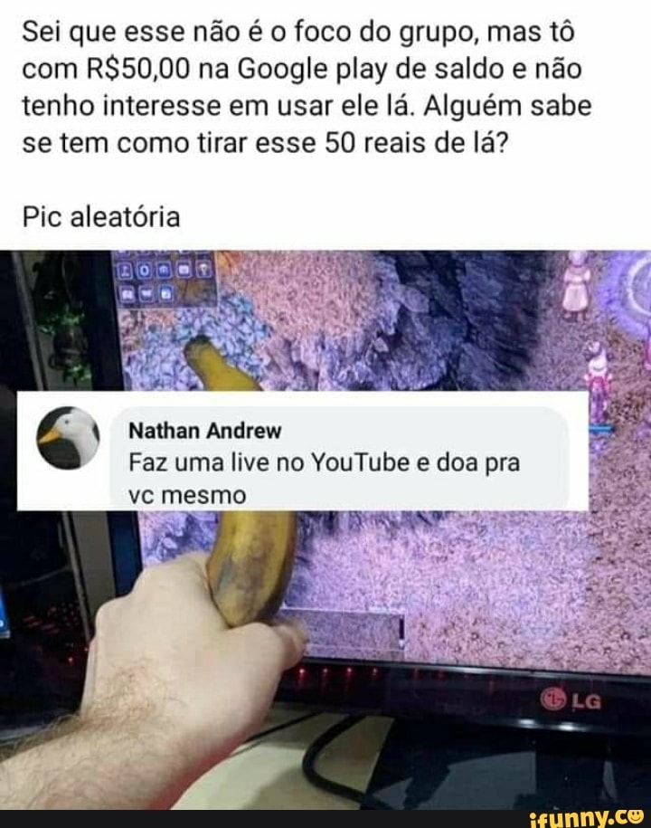 Sei que esse não é o foco do grupo, mas tô com na Google play de saldo e não tenho interesse em usar ele lá. Alguém sabe se tem como tirar esse 50 reais de lá?
Pie aleatória
Nathan Andrew
Faz uma live no YouTube e doa pra
ve mesmo
Ota