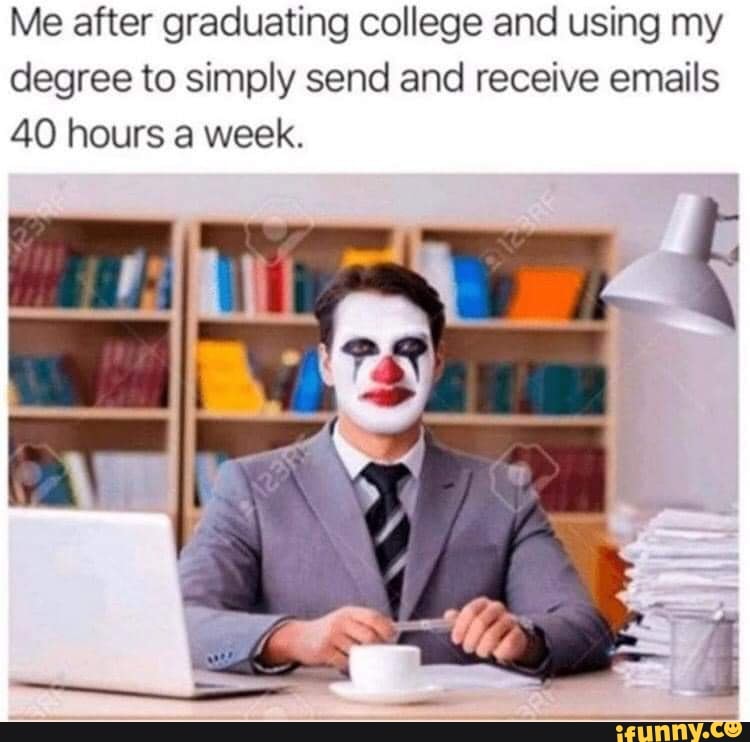 Me after graduating college and using my
degree to simply send and receive emails
40 hours a week.