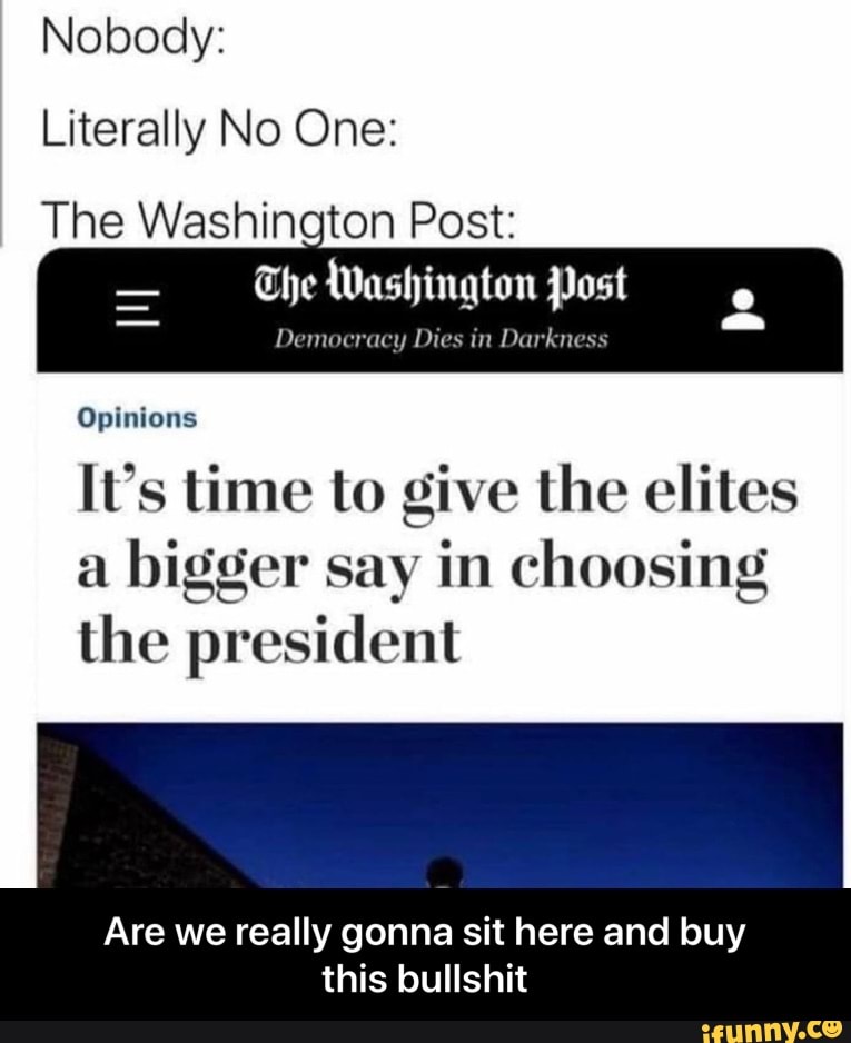 Nobody:
Literally No One:
The Washington Post:
The Washington Post
Democracy Dies in Darkness
Opinions
[t's time to give the elites a bigger say in choosing the president
Are we really gonna sit here and buy this bullshit - Are we really gonna sit here and buy this bullshit