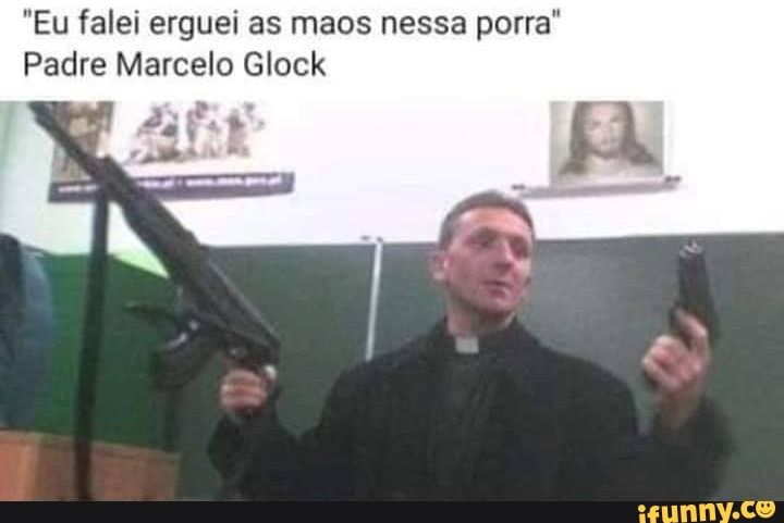 "Eu falei erguei as maos nessa porra"
Padre Marcelo Glock