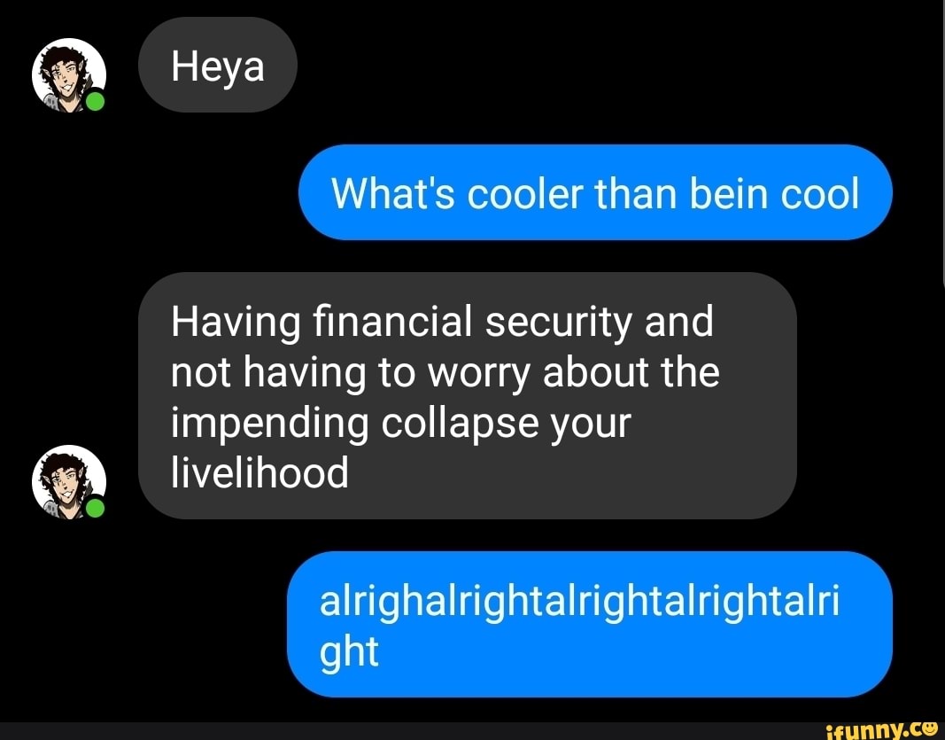 Having financial security and
not having to worry about the
impending collapse your
livelihood
