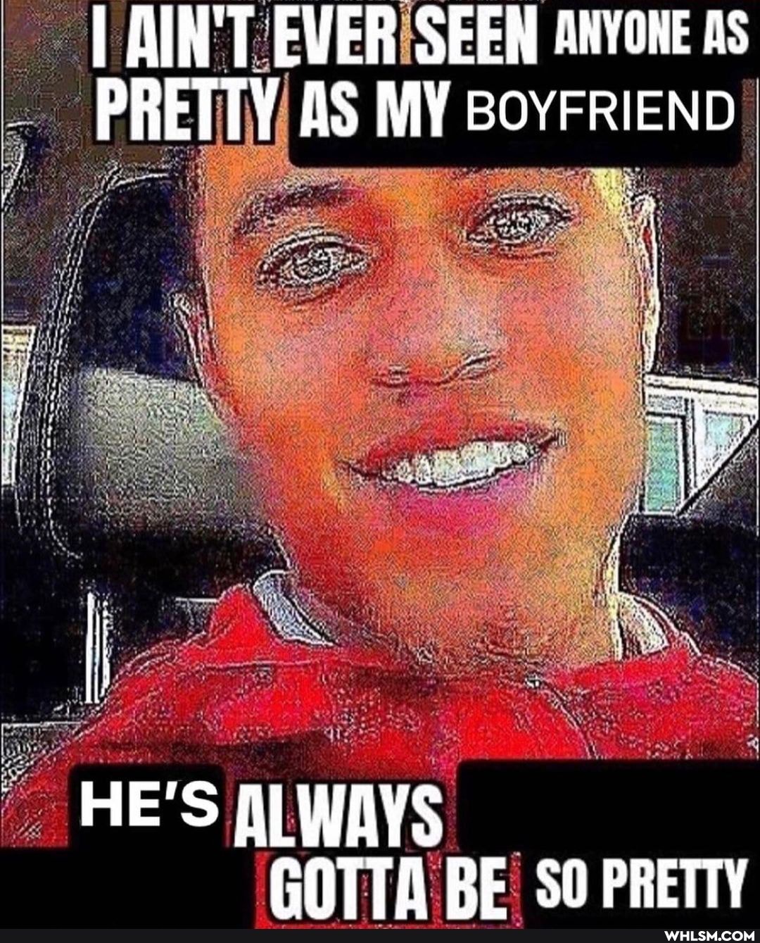 AIN'T EVER SEEN ANYONE As
PRETTY AS MY BoYFRIEND
HE'S ALWAYS GOTTA RE SO PRETTY