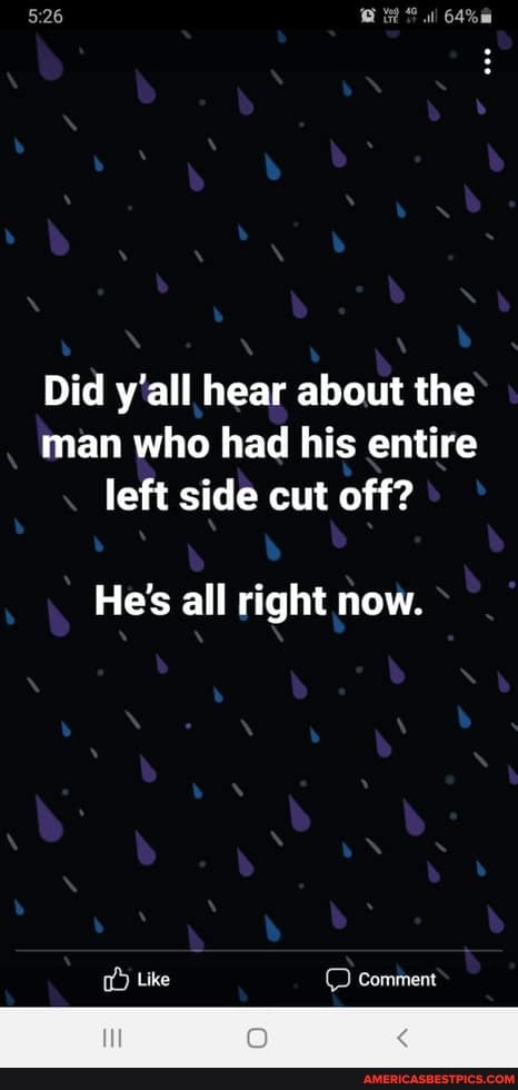 Did y'all hear about the man who had his entire left side cut off?
He's all right now.
) Like Comment
