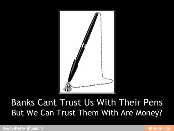 Banks Cant Trust Us With Their Pens
But We Can Trust Them With Are Money? - Banks Cant Trust Us With Their Pens
But We Can Trust Them With Are Money?