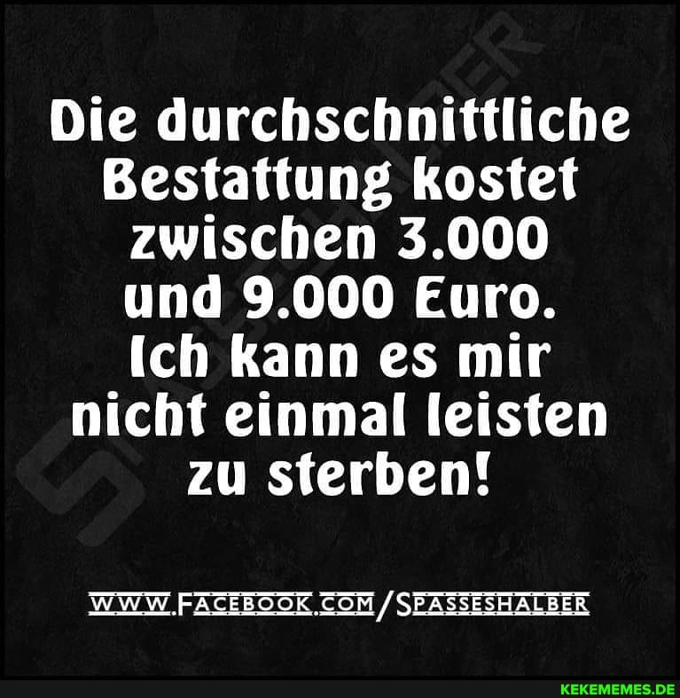 Die durchschnittliche
Bestattung kostet zwischen 3.000 und 9.000 Euro.
Ich kann es mir nicht einmal leisten zu sterben!
WWW. .FACEBOOK / SEASSESHALBER