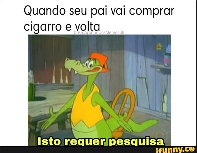 Quando seu pai vai comprar
cigarro e volta