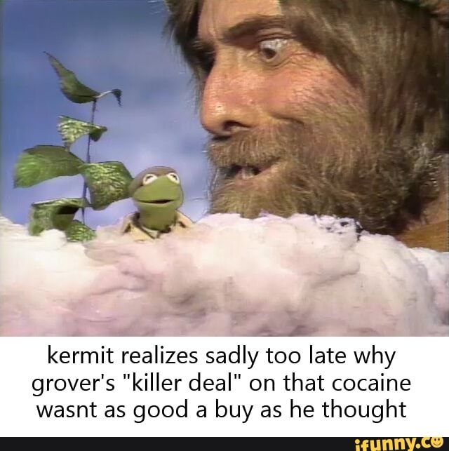kermit realizes sadly too late why
grover's "killer deal" on
that cocaine
good a
buy as
he thought