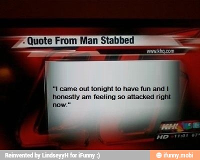 Quote From Man Stabbed came out tonight to have fun and E
honestly am feeling so attacked right