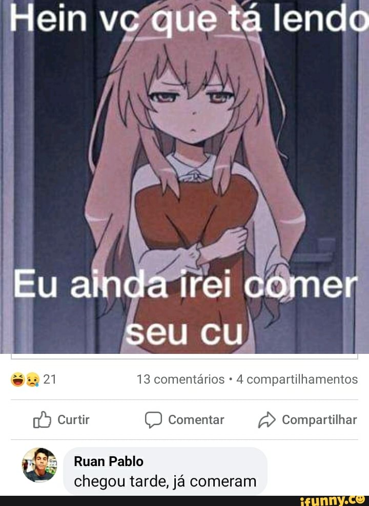 Hein vc que tá lendo
Eu ainda irei comer
Seu cu!
21 13 comentários 4 compartilhamentos
Curtir Comentar Compartilhar
Ruan Pablo chegou tarde, já comeram