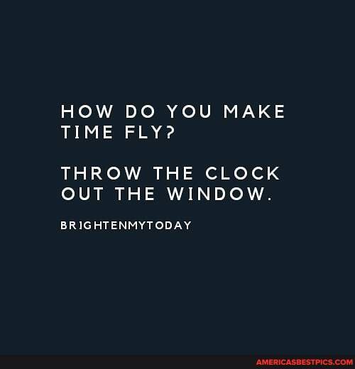 HOW DO YOU MAKE TIME FLY?
THROW THE CLOCK OUT THE WINDOW.
BRIGHTENMYTODAY