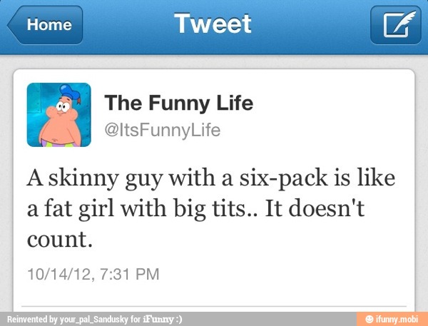 Home Tweet E
ma The Funny Life a @ltsFunnyLife
Askinny guy with a six-pack is like
a fat girl with big tits.. It doesn't
count.