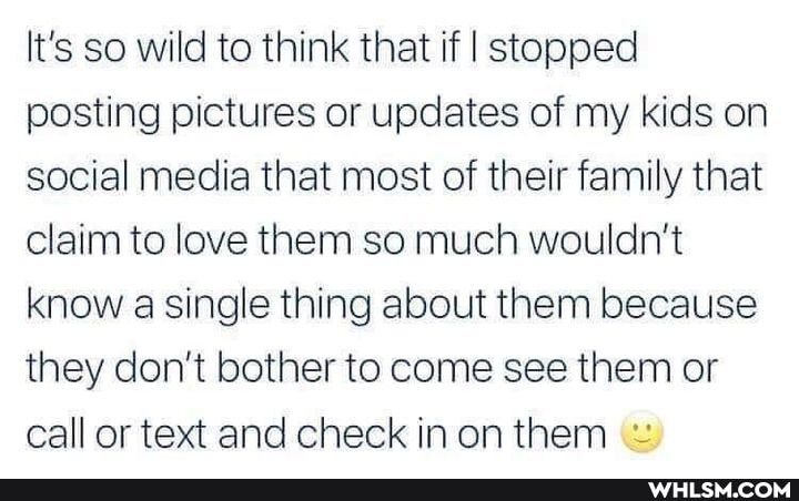 It's so wild to think that if I stopped posting pictures or updates of my kids on social media that most of their family that claim to love them so much wouldn't know a single thing about them because they don't bother to come see them or call or text and check in on them