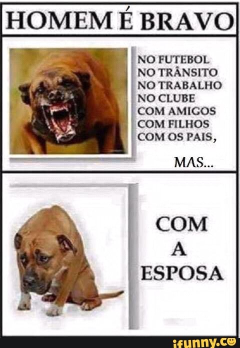 HOMEM
É BRAVO
NO FUTEBOL
NO TRÂNSITO
NO TRABALHO
NO CLUBE
COM AMIGOS
COM FILHOS
COM Os PAIS,
A
ESPOSA