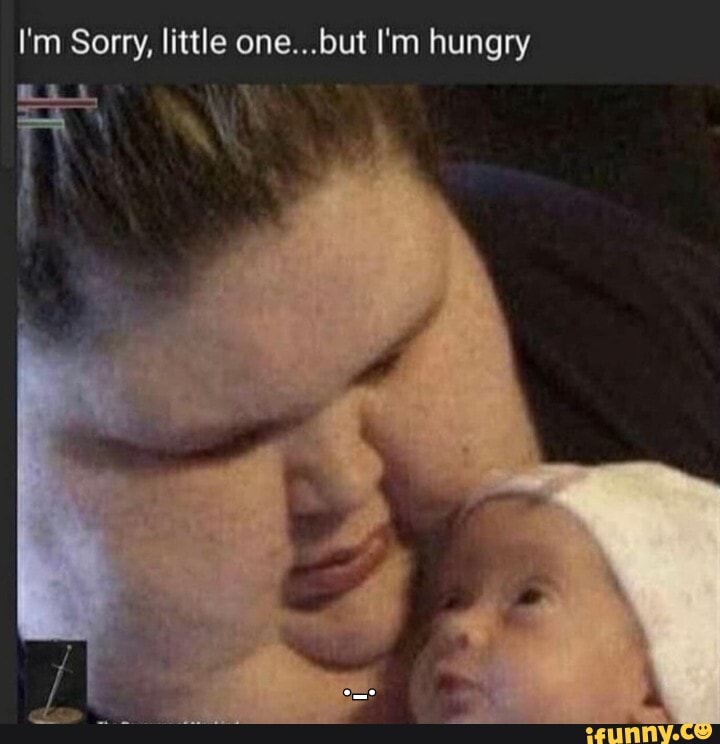 I'm Sorry, little one...but I'm hungry git