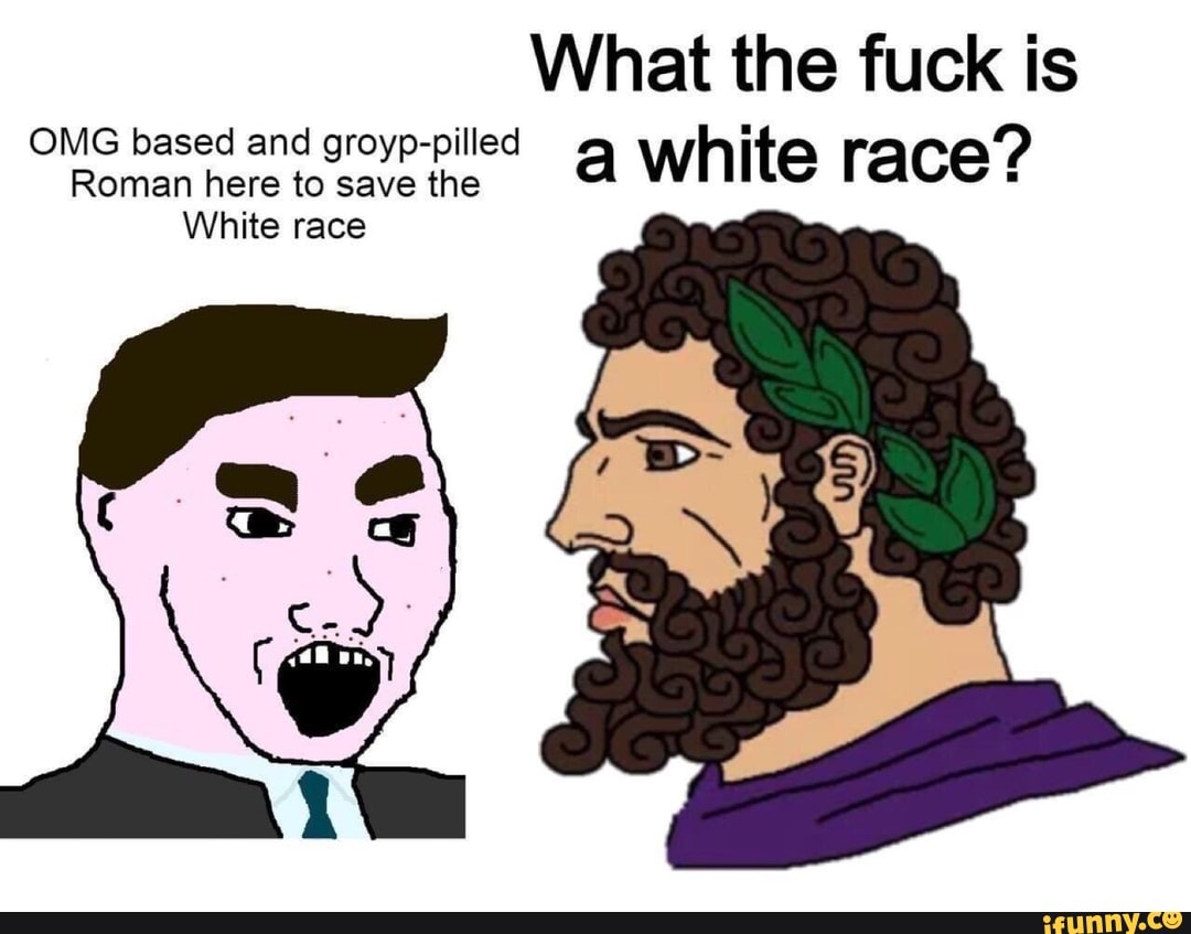 What the fuck is OMG based and groyp-pilled à white race? White race -  iFunny Brazil