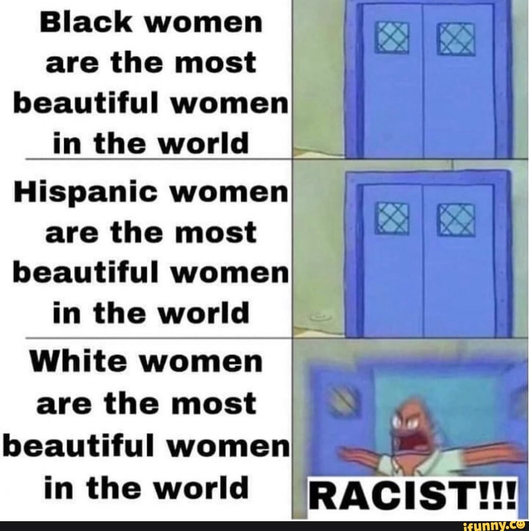 Black women
are the most
beautiful women
in the world
Hispanic women)
are the most
beautiful women
in the world
White women
are the most
beautiful women
in the world