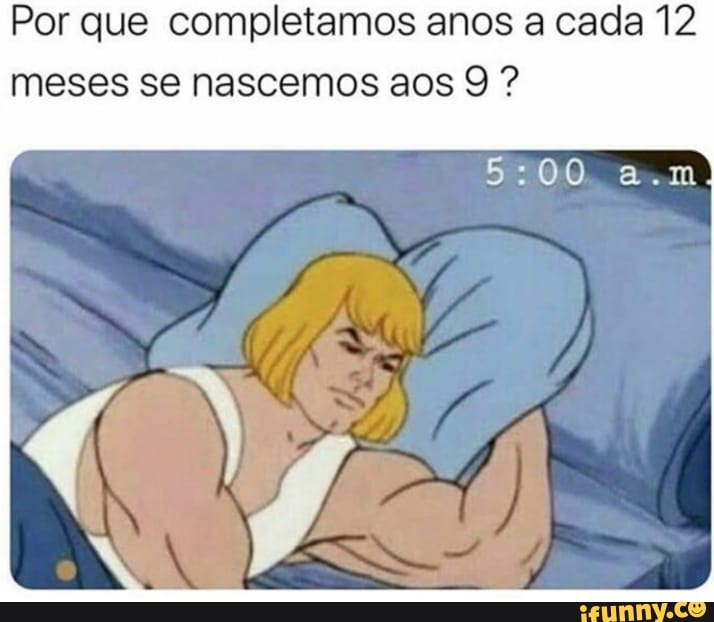 Por que completamos anos a cada 12
meses se nascemos aos 9