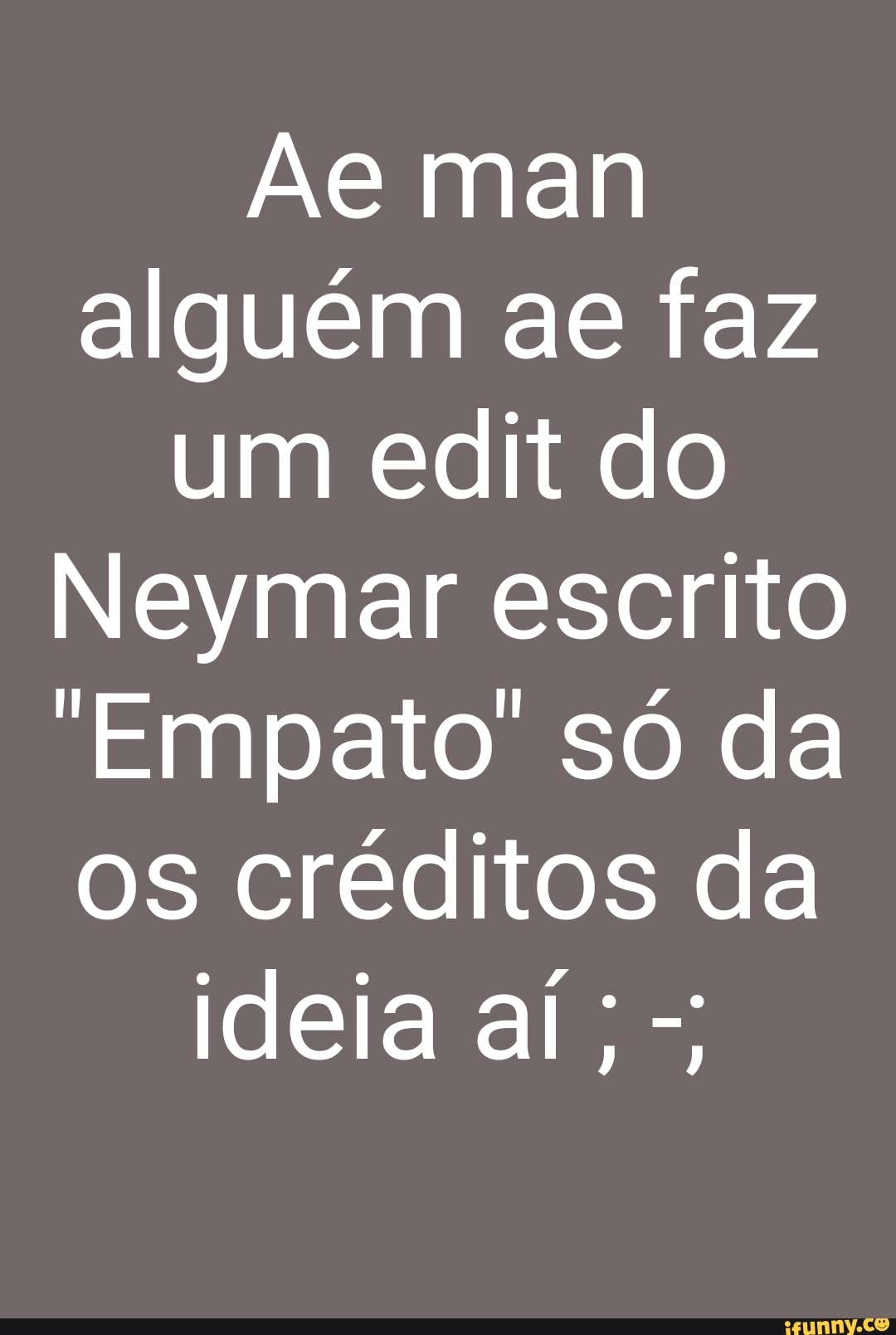 Ae man alguém ae faz um edit do
Neymar escrito
Empato só da os créditos da ideia aí;