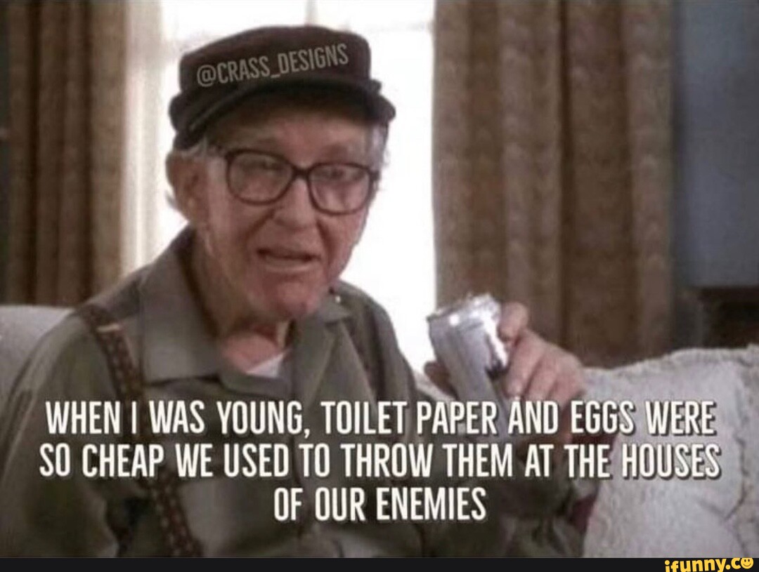 WHEN I WAS YOUNG, TOILET PAPER AND EGGS WERE SO CHEAP WE USED TO THROW