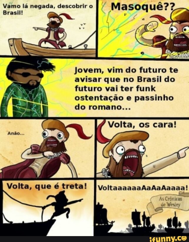 Masoquê? Vamo lá negada, descobrir o
Brasil!
Jovem, vim do futuro te
avisar que no Brasil do
futuro vai ter funk
ostentação e passinho