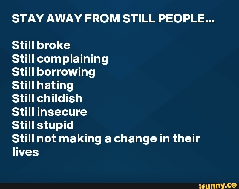 Stay Away From Still People Still Broke Still Complaining Still Borrowing Still Hating Still Childish Still Insecure Still Stupid Still Not Making A Change In Their Lives