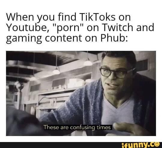 When you fi find TikToks on
Youtube, on Twitch and gaming content on Phub:
These are