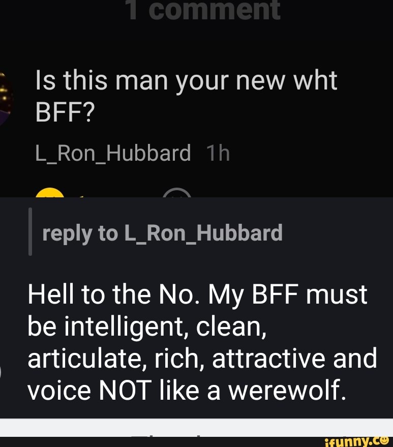 Is this man your new wht
BFF?
L_Ron_Hubbard
Hell to the No. My BFF must
be intelligent, clean,
articulate, rich, attractive and
voice NOT like a werewolf.