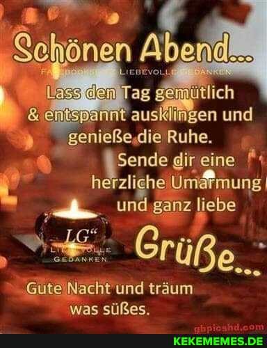 Abend...
Tag gemftlich
& entspannt ausklingen und genieße.die Ruhe.
Sende gir eine herzli und ganz liebe
Er
Gute Nacht und träum was süßes.