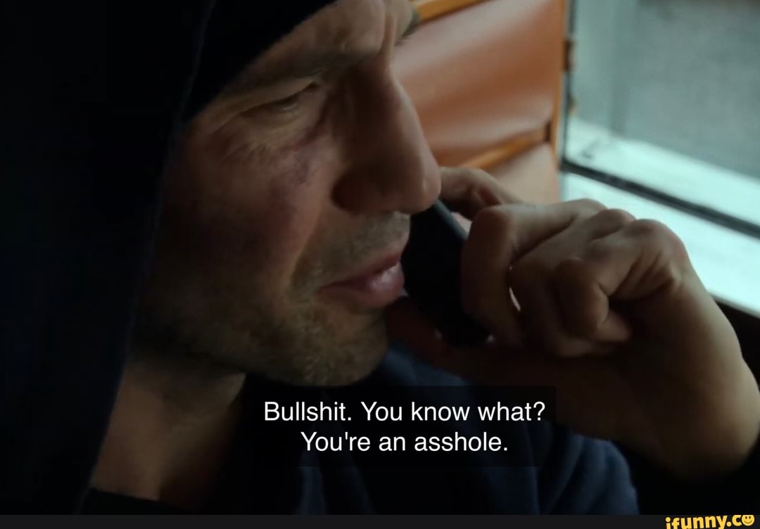 Bullshit. You know what?
You're an asshole.