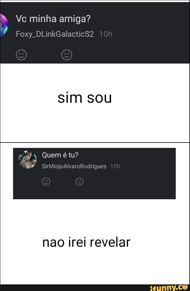 Vc minha amiga?
a
sim sou
nao irei revelar