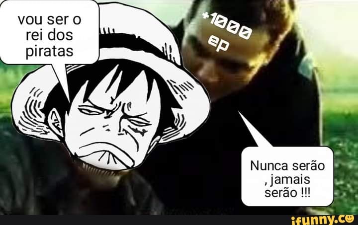 vou ser
rei dos
piratas
Nunca serão
, jamais serão
