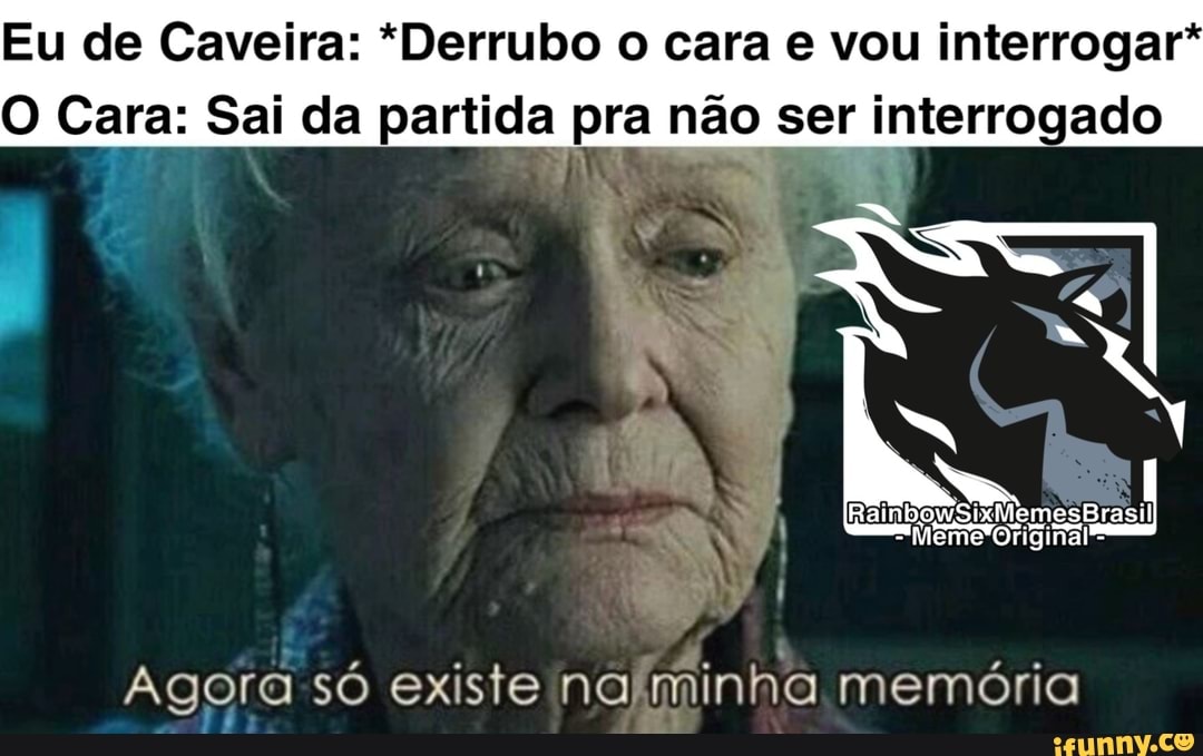 Eu de Caveira: *Derrubo o cara e vou interrogar*
O Cara: Sai da partida pra não ser interrogado
Agora só existe nalminha memória