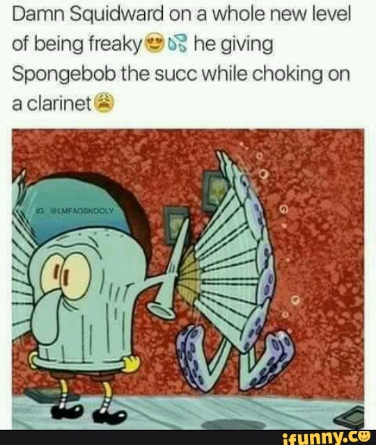 Damn Squidward on a whole new level of being freaky =: &? he giving ...