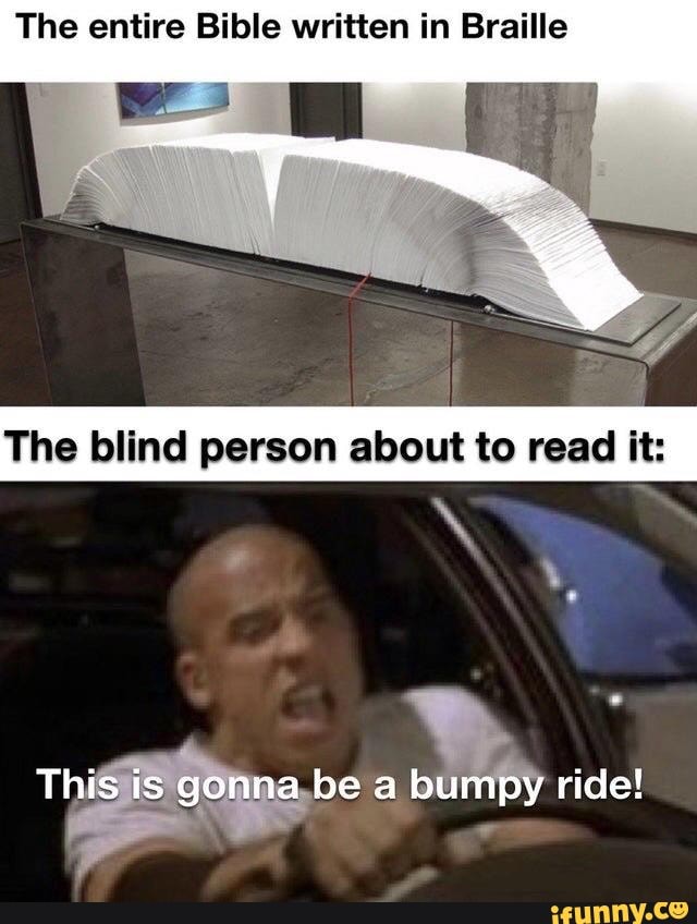 The entire Bible written in Braille
The blind person about to read it:
a ride!