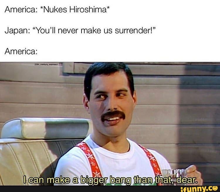 America: *Nukes Hiroshima*
Japan: "You'll never make us surrender!"
America: