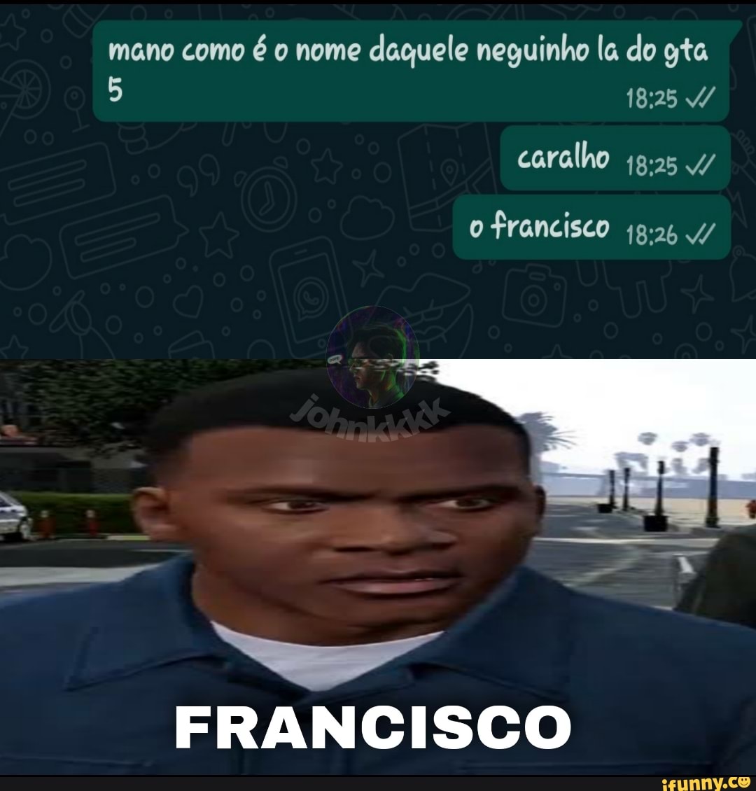 Mano como é o nome daquele neguinho la do gta 5 / caralho o Prancisco 4