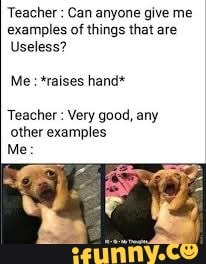 Teacher Can anyone give me
examples of things that are
Useless?
Me: *raises hand*
Teacher Very good, any
other examples
Me