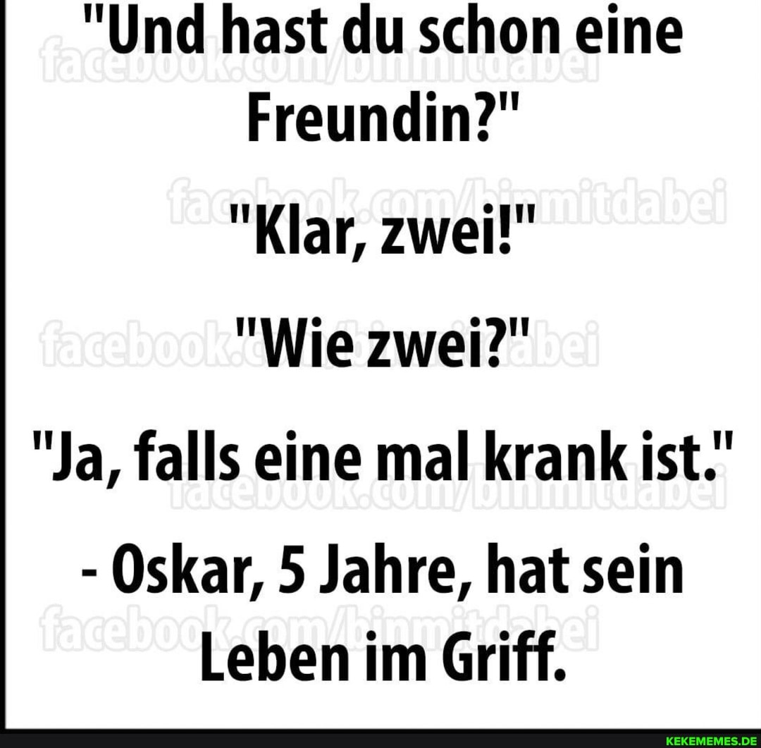 "Und hast du schon eine
Freundin?"
"Klar, zwei!"
"Wie zwei?"
"Ja, falls eine mal krank ist.'
- Oskar, 5 Jahre, hat sein
Leben im Griff.