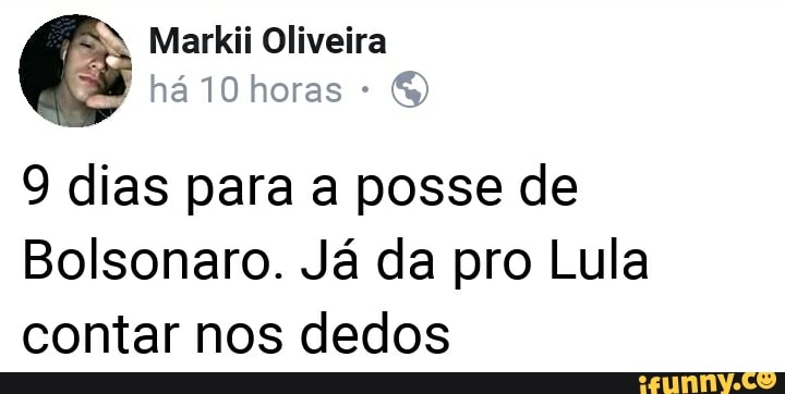 9 dias para a posse de
Bolsonaro. Já da pro Lula
contar nos dedos