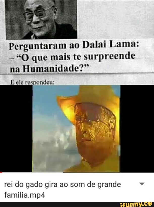 Perguntaram ao
Dalai Lama:
"O que mais te surpreende
BEER Cri ET Cr
E ele respondeu:
rei do gado gira ao som de grande Pad