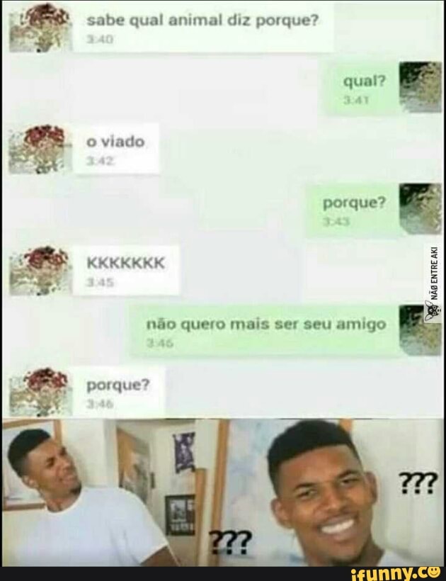 sabe qual animal diz porque?
o viado
não quero mais ser seu amigo
Ri
