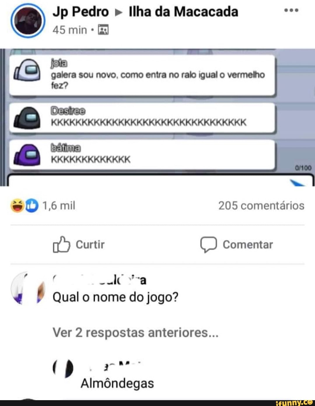 Jp Pedro " Ilha da Macacada
45 min
jota galera sou novo, como entra no ralo igual o vermelho fez?
KKKKKKKKKKKKKKKKKKKKKKKKKKKKKKKK mil 205 comentários
Curtir Comentar
"a a
Qual o nome do jogo?
Ver 2 respostas anteriores...
go no
Almôndegas