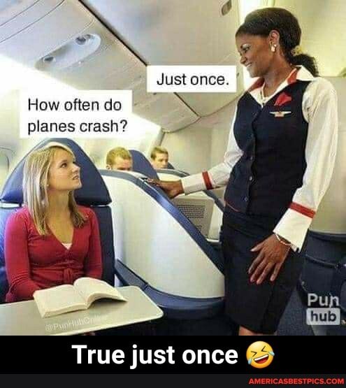 Just once.
How often do planes crash?
True just once - True just once 🤣