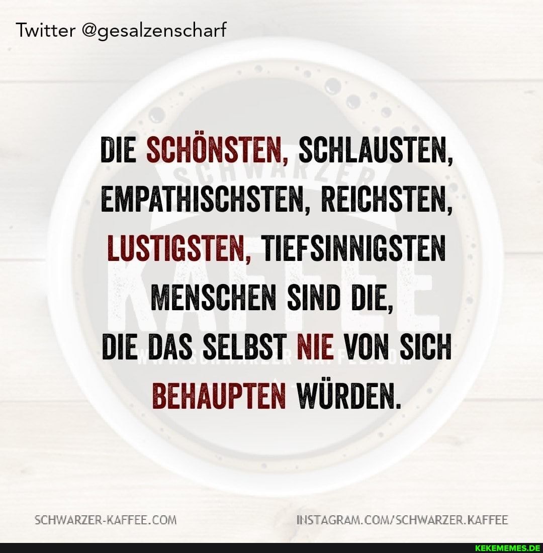 Twitter @gesalzenscharf
DIE SCHÖNSTEN, SCHLAUSTEN,
EMPATHISCHSTEN, REICHSTEN,
LUSTIGSTEN, TIEFSINNIGSTEN MENSCHEN SIND DIE,
DIE DAS SELBST NIE VON SICH BEHAUPTEN WÜRDEN.
