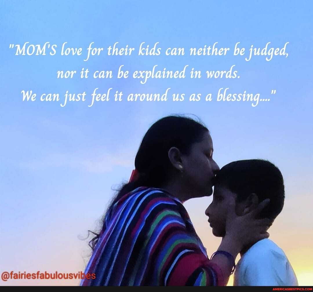 "MOM'S love for their kids can neither be judged,
nor it can be explained in words.
We can just feel it around us as a blessing..."