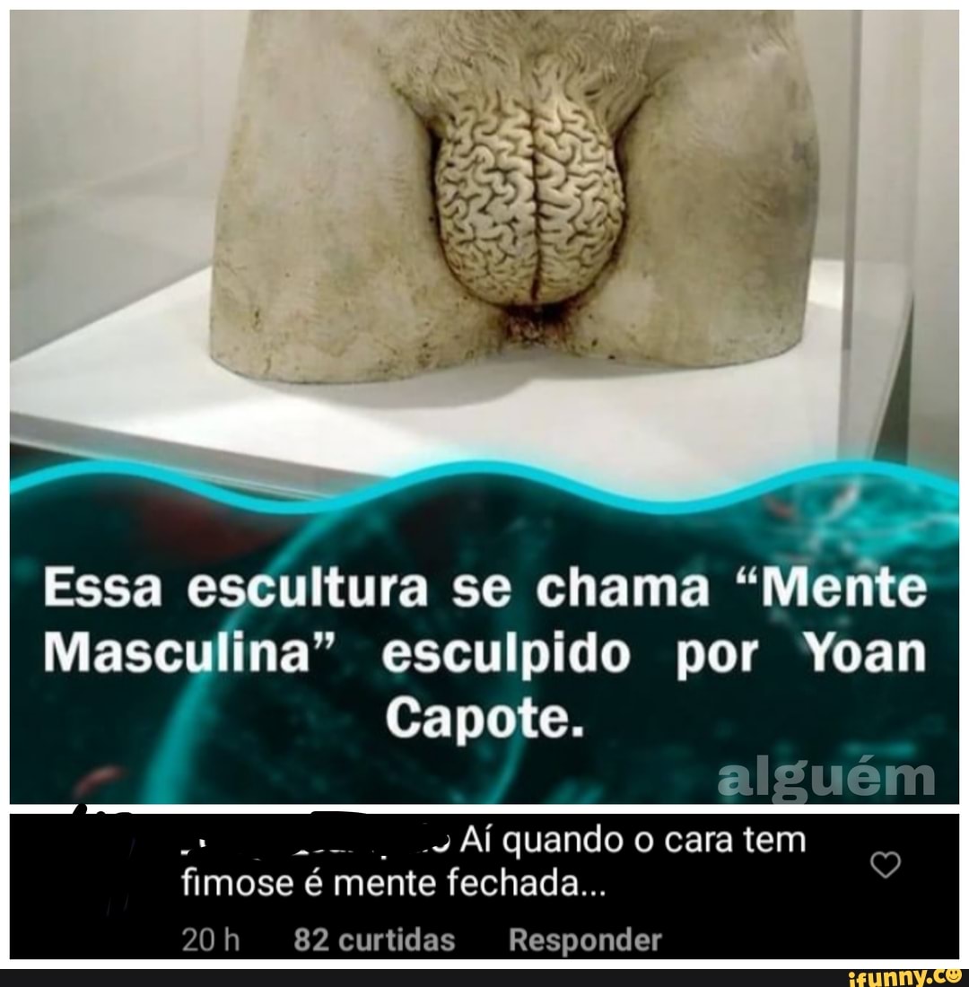 Essa escultura se chama "Mente
Masculina" esculpido por Yoan
Capote.
alguém
Af quando o cara tem fimose é mente fechada...
curtidas Responder