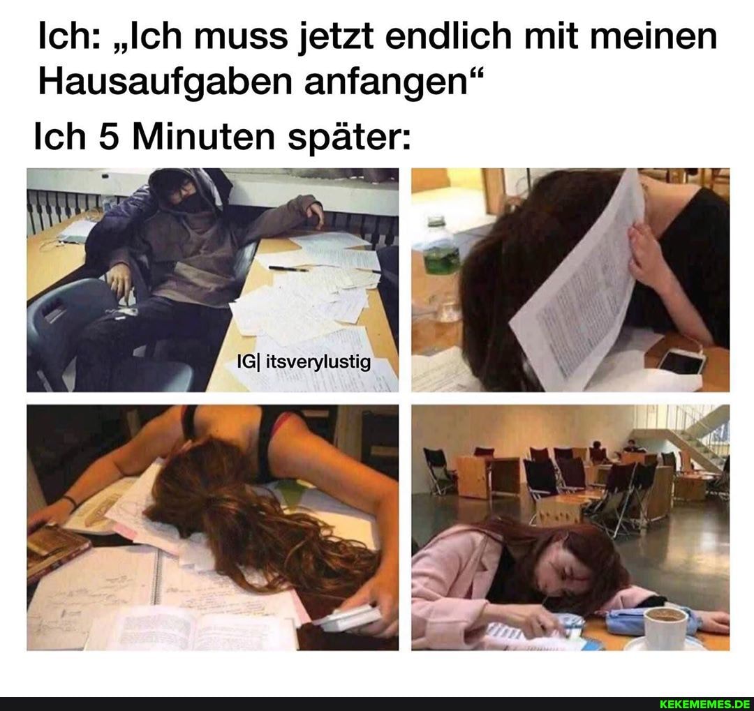 Ich: "Ich muss jetzt endlich mit meinen
Hausaufgaben anfangen"
Ich 5 Minuten später:
IGI itsverylustig